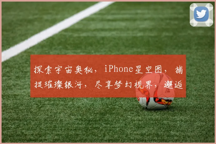 探索宇宙奥秘，iPhone星空图，捕捉璀璨银河，尽享梦幻视界，邂逅浩瀚星空，浪漫瞬间呈现。