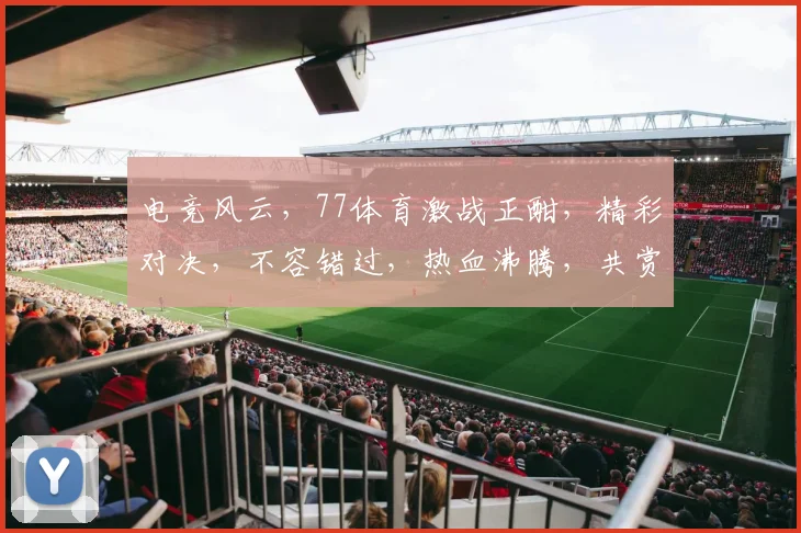 电竞风云，77体育激战正酣，精彩对决，不容错过，热血沸腾，共赏精彩