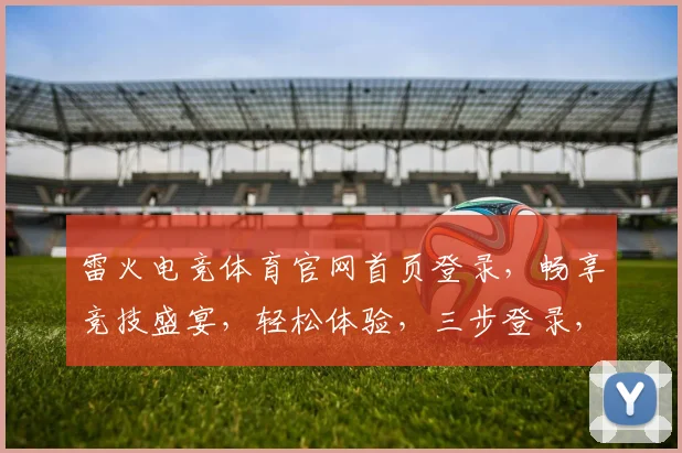 雷火电竞体育官网首页登录，畅享竞技盛宴，轻松体验，三步登录，一触即达，畅玩无界