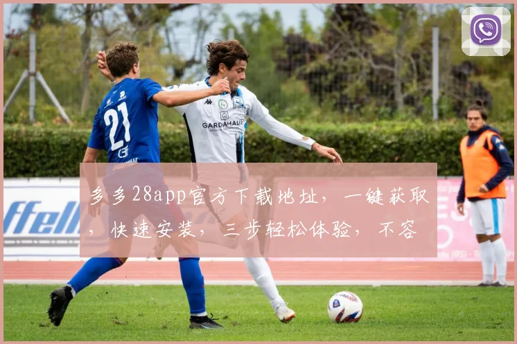 多多28app官方下载地址，一键获取，快速安装，三步轻松体验，不容错过