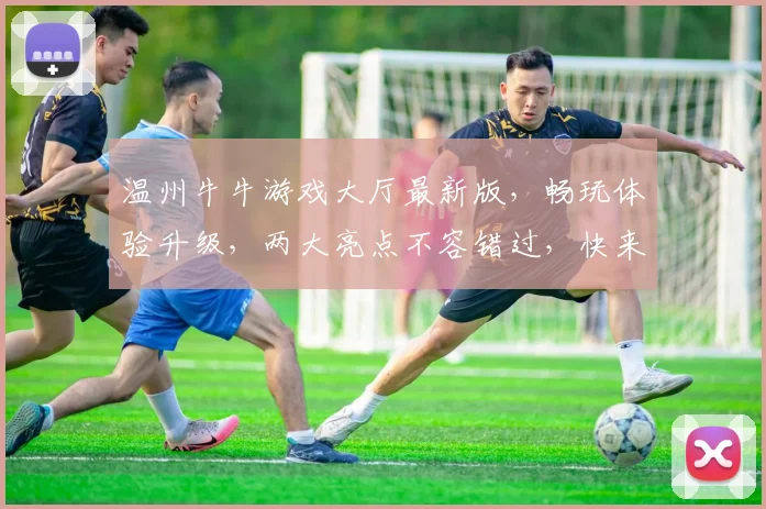 温州牛牛游戏大厅最新版，畅玩体验升级，两大亮点不容错过，快来下载
