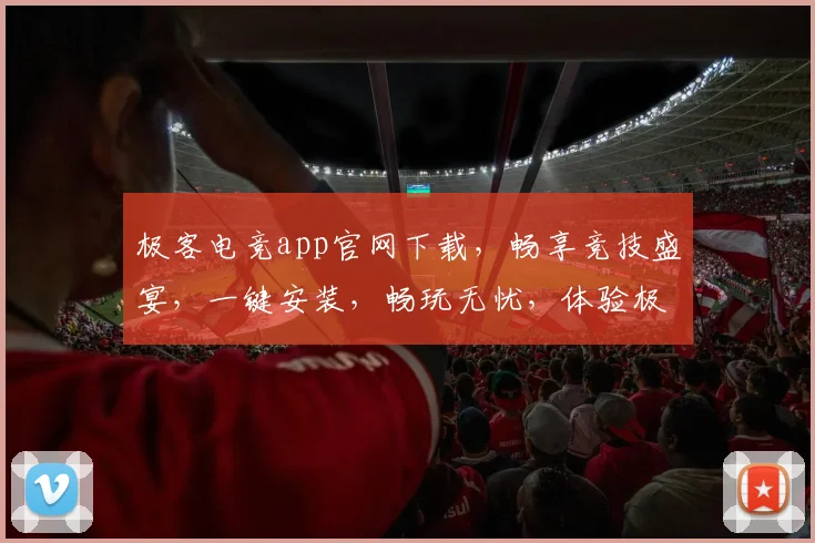 极客电竞app官网下载，畅享竞技盛宴，一键安装，畅玩无忧，体验极致乐趣，三重惊喜等你来