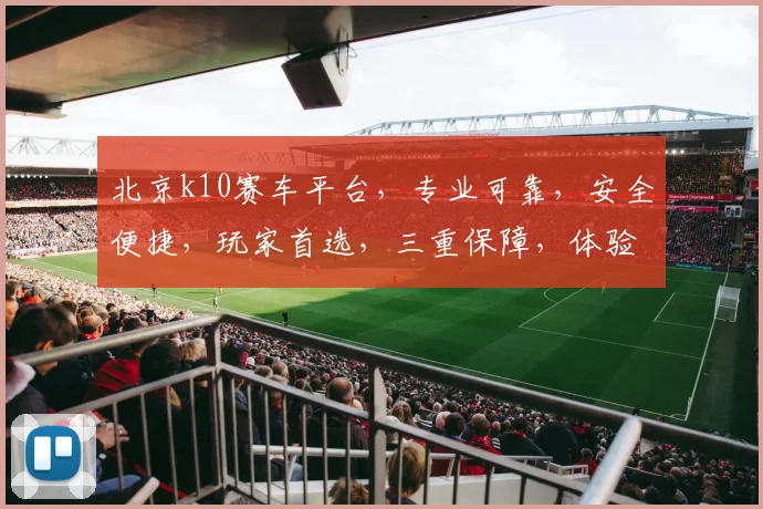 北京k10赛车平台，专业可靠，安全便捷，玩家首选，三重保障，体验非凡