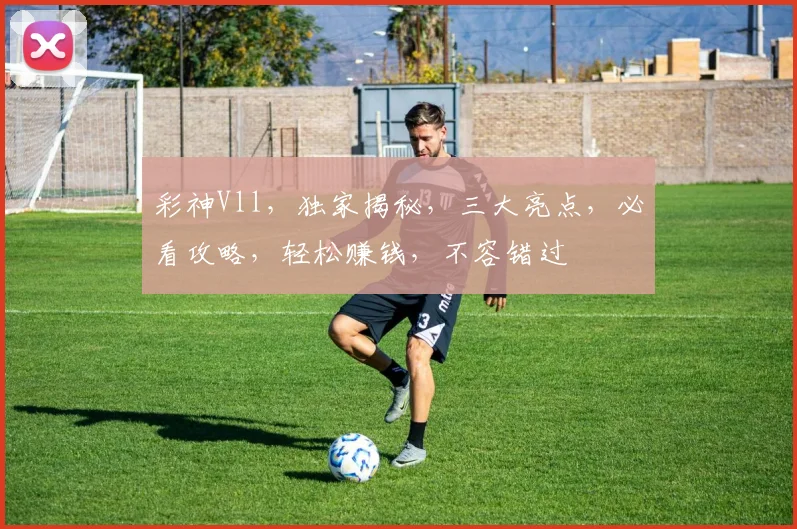 彩神Vll，独家揭秘，三大亮点，必看攻略，轻松赚钱，不容错过