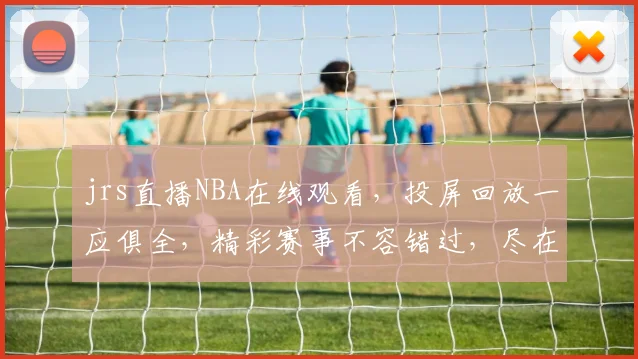jrs直播NBA在线观看，投屏回放一应俱全，精彩赛事不容错过，尽在指尖