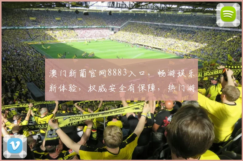 澳门新葡官网8883入口，畅游娱乐新体验，权威安全有保障，热门游戏一网打尽