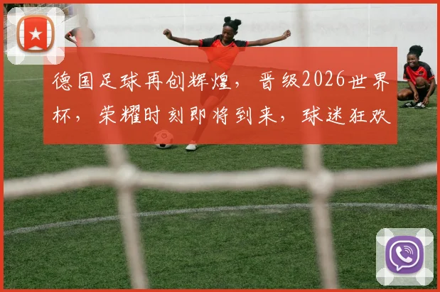 德国足球再创辉煌，晋级2026世界杯，荣耀时刻即将到来，球迷狂欢