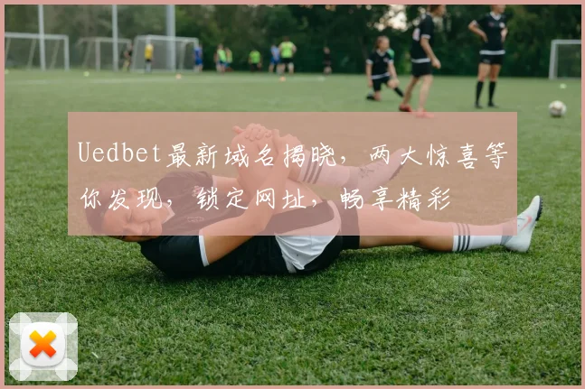 Uedbet最新域名揭晓，两大惊喜等你发现，锁定网址，畅享精彩