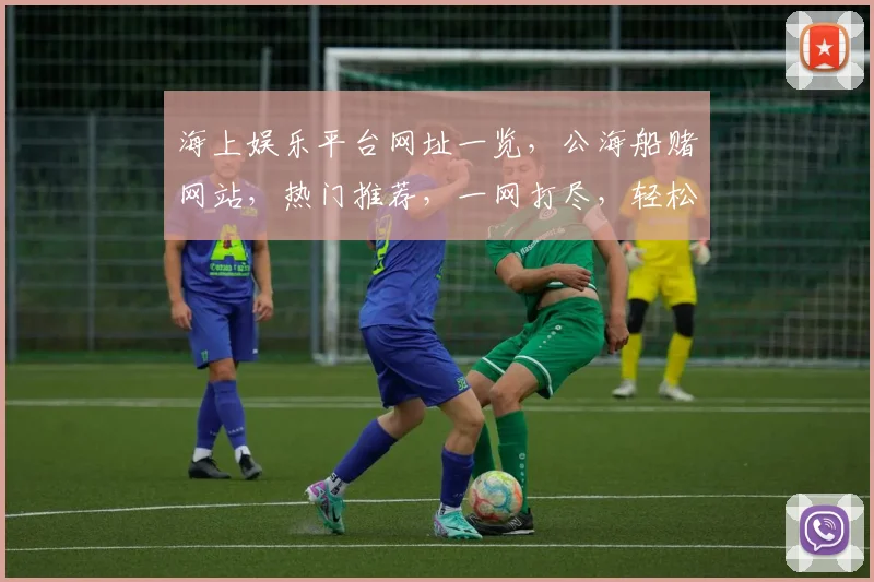 海上娱乐平台网址一览，公海船赌网站，热门推荐，一网打尽，轻松访问，三网通