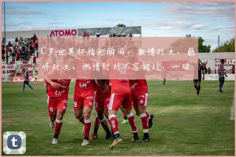 C罗世界杯精彩瞬间，激情对决，巅峰对决，燃情时刻不容错过，一睹为快