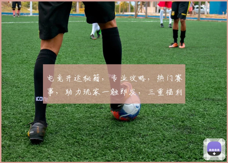 电竞开运秘籍，专业攻略，热门赛事，助力玩家一触即发，三重福利，等你来战