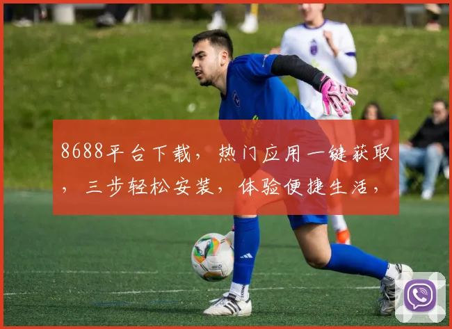 8688平台下载，热门应用一键获取，三步轻松安装，体验便捷生活，不容错过