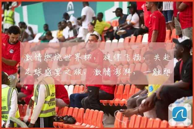 激情燃烧世界杯，旋律飞扬，共赴足球盛宴之旅，激情澎湃，一触即发